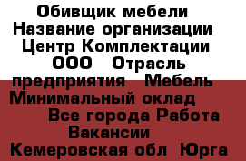 Обивщик мебели › Название организации ­ Центр Комплектации, ООО › Отрасль предприятия ­ Мебель › Минимальный оклад ­ 70 000 - Все города Работа » Вакансии   . Кемеровская обл.,Юрга г.